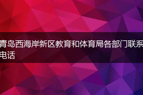 青岛西海岸新区教育和体育局各部门联系电话