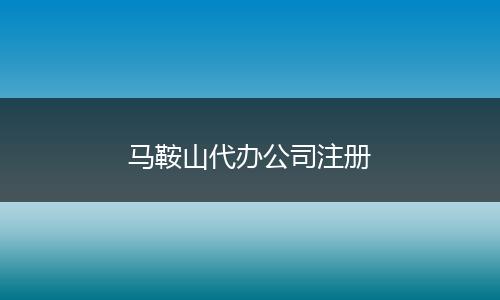 马鞍山代办公司注册