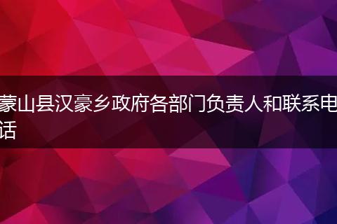 蒙山县汉豪乡政府各部门负责人和联系电话