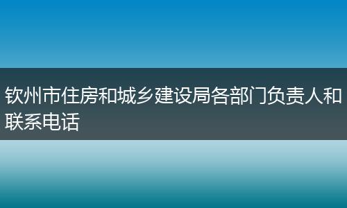 钦州市住房和城乡建设局各部门负责人和联系电话