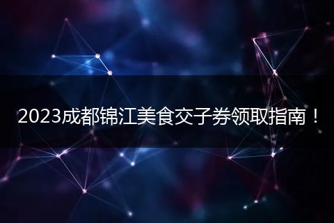 2023成都锦江美食交子券领取指南！