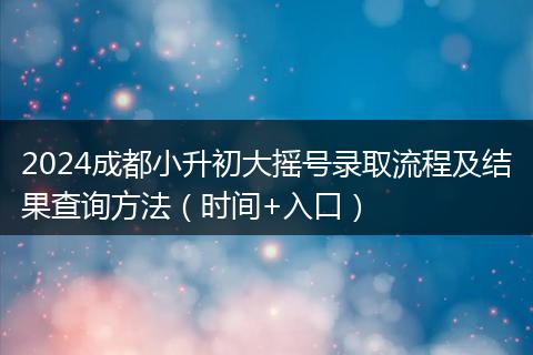 2024成都小升初大摇号录取流程及结果查询方法（时间+入口）
