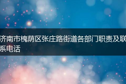 济南市槐荫区张庄路街道各部门职责及联系电话