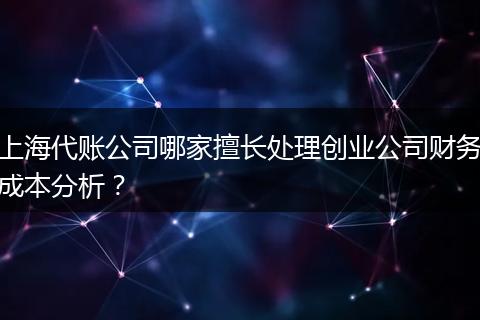 上海代账公司哪家擅长处理创业公司财务成本分析？