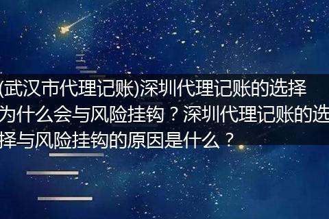 (武汉市代理记账)深圳代理记账的选择为什么会与风险挂钩？深圳代理记账的选择与风险挂钩的原因是什么？