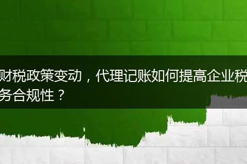 财税政策变动，代理记账如何提高企业税务合规性？