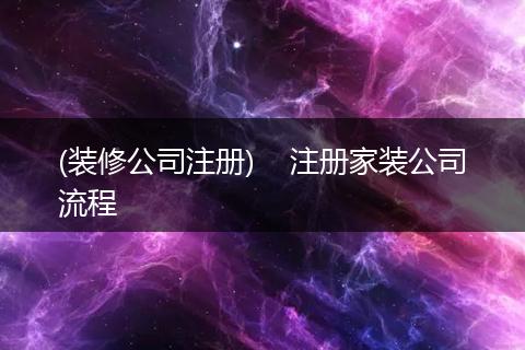 (装修公司注册)    注册家装公司流程