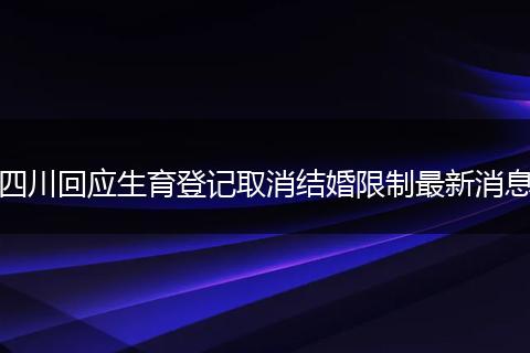 四川回应生育登记取消结婚限制最新消息