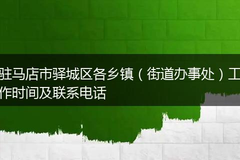 驻马店市驿城区各乡镇(街道办事处)工作时间及联系电话