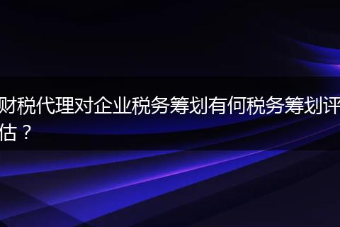 财税代理对企业税务筹划有何税务筹划评估？
