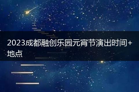 2023成都融创乐园元宵节演出时间+地点