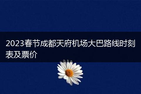 2023春节成都天府机场大巴路线时刻表及票价