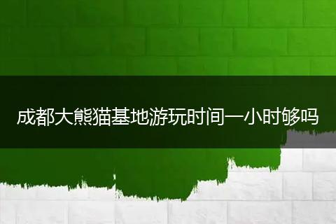 成都大熊猫基地游玩时间一小时够吗