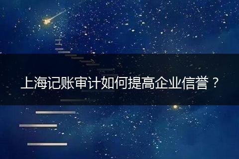 上海记账审计如何提高企业信誉？