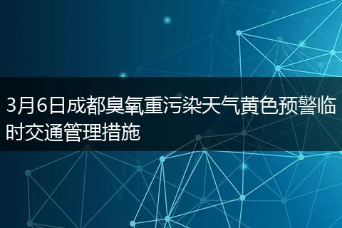 3月6日成都臭氧重污染天气黄色预警临时交通管理措施