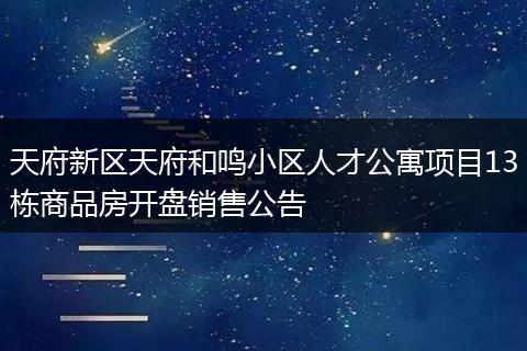天府新区天府和鸣小区人才公寓项目13栋商品房开盘销售公告