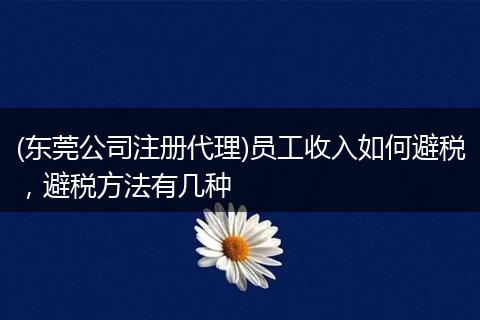 (东莞公司注册代理)员工收入如何避税，避税方法有几种