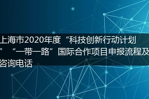 上海市2020年度“科技创新行动计划”“一带一路”国际合作项目申报流程及咨询电话