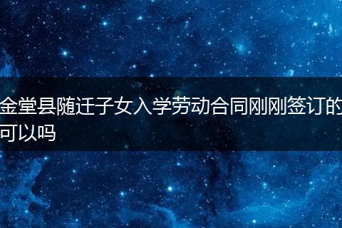 金堂县随迁子女入学劳动合同刚刚签订的可以吗