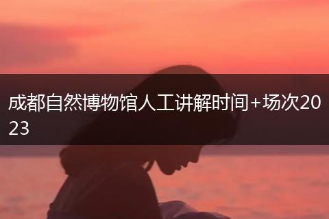 成都自然博物馆人工讲解时间+场次2023