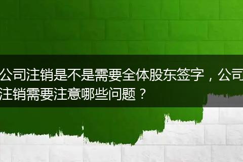 公司注销是不是需要全体股东签字，公司注销需要注意哪些问题？