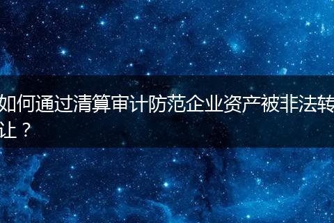 如何通过清算审计防范企业资产被非法转让？