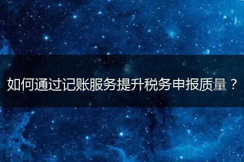 如何通过记账服务提升税务申报质量？
