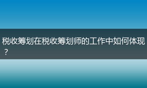 税收筹划在税收筹划师的工作中如何体现？