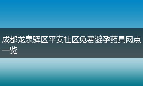 成都龙泉驿区平安社区免费避孕药具网点一览