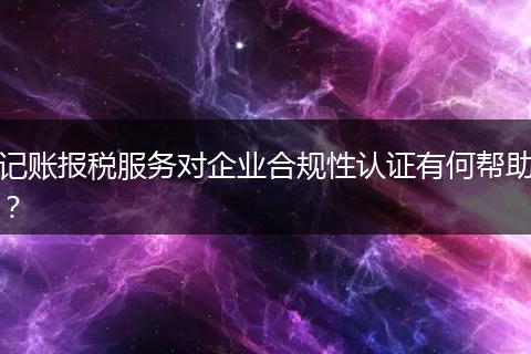 记账报税服务对企业合规性认证有何帮助？