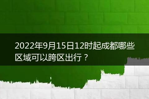 2022年9月15日12时起成都哪些区域可以跨区出行？
