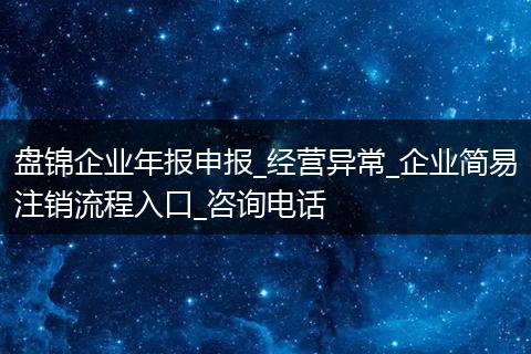 盘锦企业年报申报_经营异常_企业简易注销流程入口_咨询电话