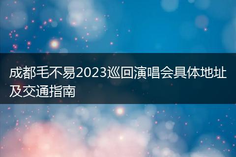 成都毛不易2023巡回演唱会具体地址及交通指南