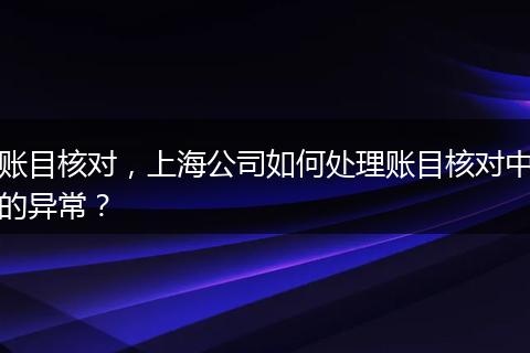 账目核对，上海公司如何处理账目核对中的异常？
