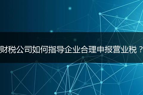 财税公司如何指导企业合理申报营业税？