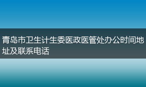 青岛市卫生计生委医政医管处办公时间地址及联系电话