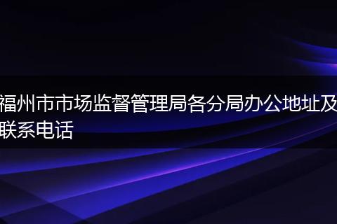 福州市市场监督管理局各分局办公地址及联系电话