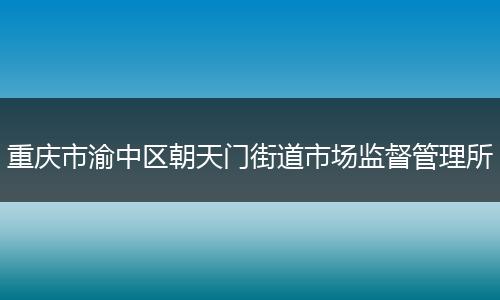 重庆市渝中区朝天门街道市场监督管理所