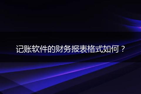 记账软件的财务报表格式如何？