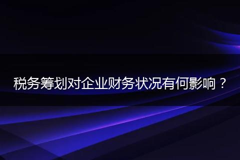 税务筹划对企业财务状况有何影响？