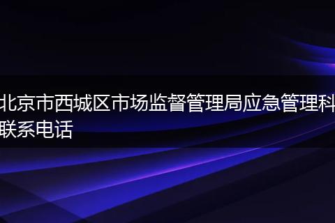 北京市西城区市场监督管理局应急管理科联系电话