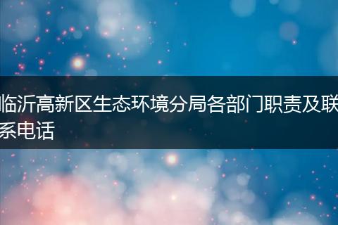 临沂高新区生态环境分局各部门职责及联系电话