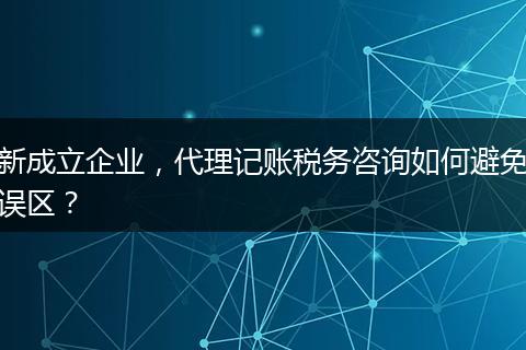 新成立企业，代理记账税务咨询如何避免误区？