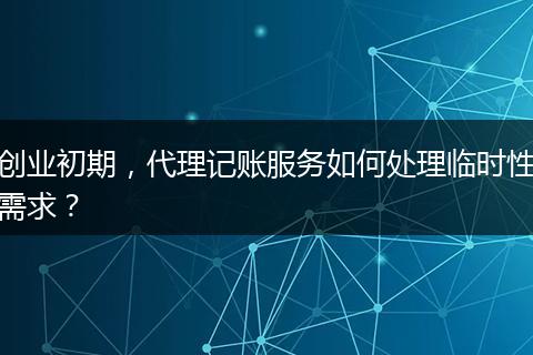 创业初期，代理记账服务如何处理临时性需求？