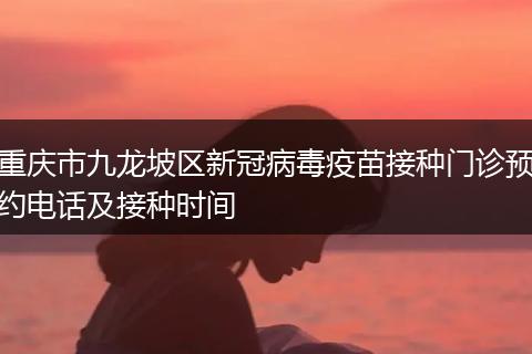 重庆市九龙坡区新冠病毒疫苗接种门诊预约电话及接种时间