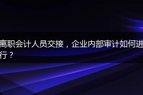 离职会计人员交接，企业内部审计如何进行？