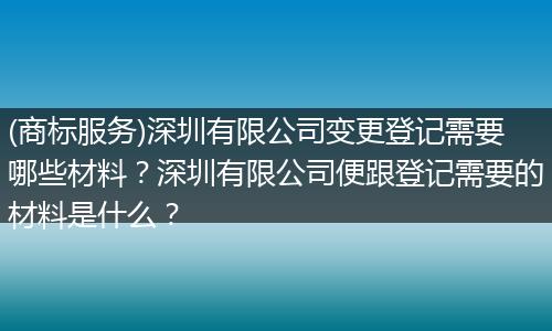 (商标服务)深圳有限公司变更登记需要哪些材料？深圳有限公司便跟登记需要的材料是什么？