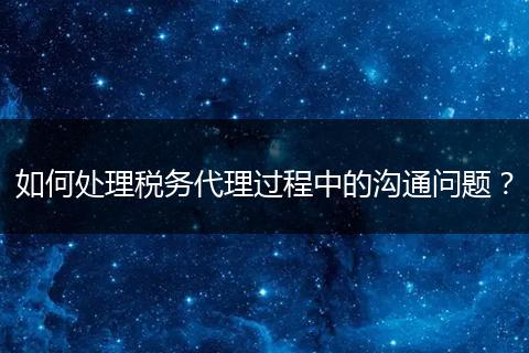 如何处理税务代理过程中的沟通问题？