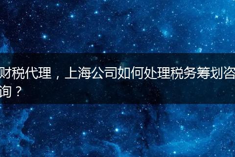 财税代理，上海公司如何处理税务筹划咨询？