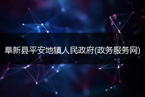 阜新县平安地镇人民政府(政务服务网)